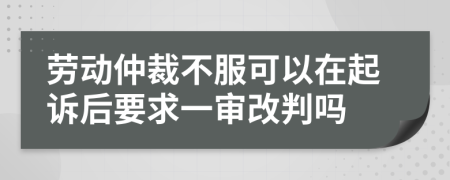 劳动仲裁不服可以在起诉后要求一审改判吗