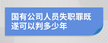 国有公司人员失职罪既遂可以判多少年