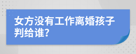 女方没有工作离婚孩子判给谁？