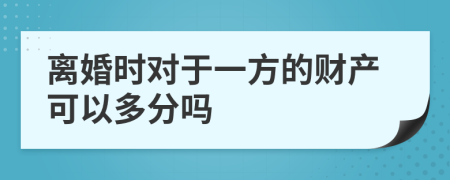 离婚时对于一方的财产可以多分吗