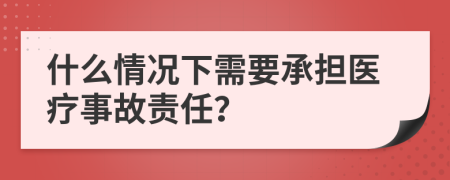 什么情况下需要承担医疗事故责任？