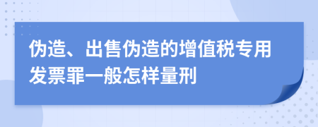 伪造、出售伪造的增值税专用发票罪一般怎样量刑