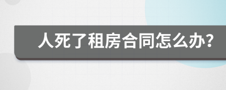 人死了租房合同怎么办？