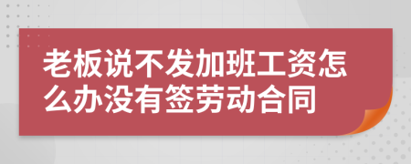 老板说不发加班工资怎么办没有签劳动合同
