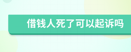 借钱人死了可以起诉吗