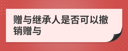 赠与继承人是否可以撤销赠与