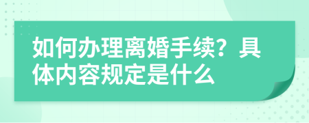 如何办理离婚手续？具体内容规定是什么