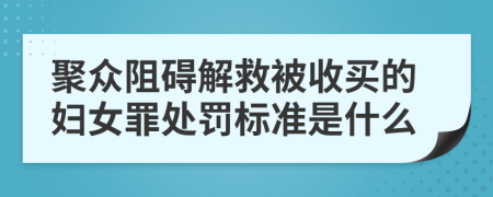 聚众阻碍解救被收买的妇女罪处罚标准是什么