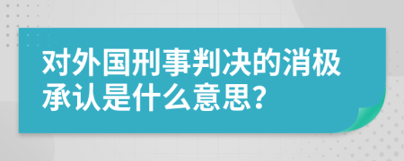 对外国刑事判决的消极承认是什么意思？