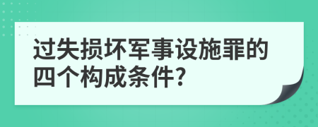 过失损坏军事设施罪的四个构成条件?