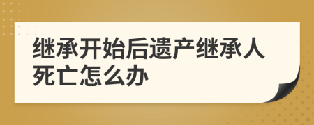 继承开始后遗产继承人死亡怎么办