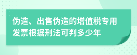 伪造、出售伪造的增值税专用发票根据刑法可判多少年