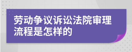 劳动争议诉讼法院审理流程是怎样的