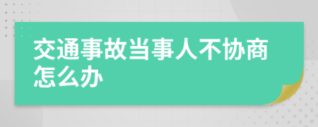 交通事故当事人不协商怎么办