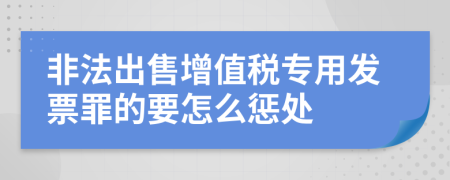 非法出售增值税专用发票罪的要怎么惩处