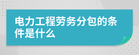 电力工程劳务分包的条件是什么