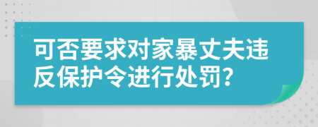 可否要求对家暴丈夫违反保护令进行处罚？