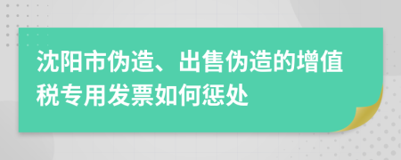 沈阳市伪造、出售伪造的增值税专用发票如何惩处