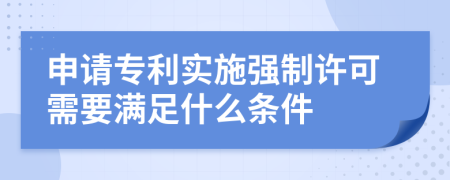 申请专利实施强制许可需要满足什么条件