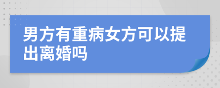 男方有重病女方可以提出离婚吗