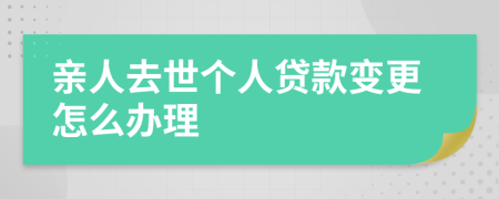 亲人去世个人贷款变更怎么办理