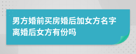 男方婚前买房婚后加女方名字离婚后女方有份吗