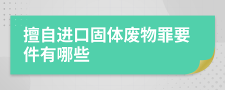 擅自进口固体废物罪要件有哪些