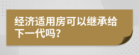 经济适用房可以继承给下一代吗？