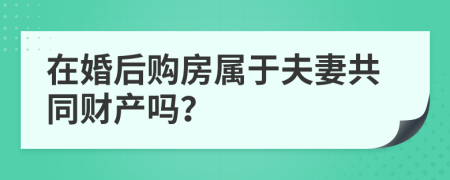 在婚后购房属于夫妻共同财产吗？