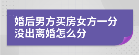 婚后男方买房女方一分没出离婚怎么分