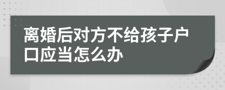 离婚后对方不给孩子户口应当怎么办