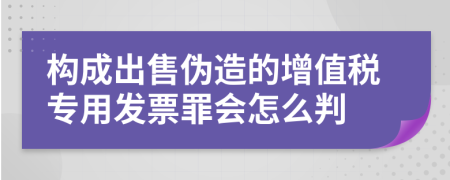 构成出售伪造的增值税专用发票罪会怎么判