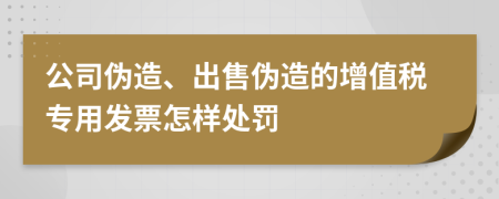 公司伪造、出售伪造的增值税专用发票怎样处罚