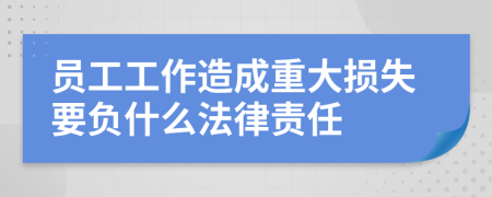 员工工作造成重大损失要负什么法律责任