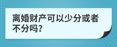 离婚财产可以少分或者不分吗？