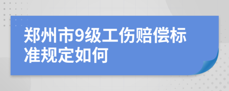 郑州市9级工伤赔偿标准规定如何