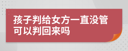 孩子判给女方一直没管可以判回来吗