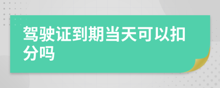 驾驶证到期当天可以扣分吗