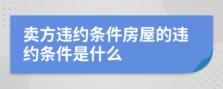 卖方违约条件房屋的违约条件是什么