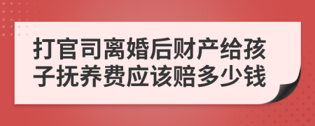 打官司离婚后财产给孩子抚养费应该赔多少钱