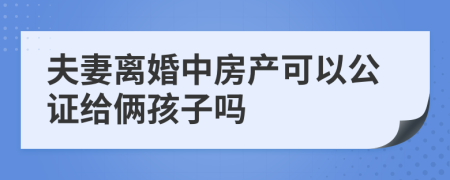 夫妻离婚中房产可以公证给俩孩子吗