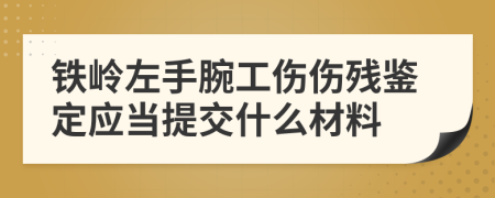 铁岭左手腕工伤伤残鉴定应当提交什么材料