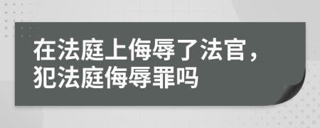 在法庭上侮辱了法官，犯法庭侮辱罪吗