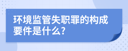 环境监管失职罪的构成要件是什么?