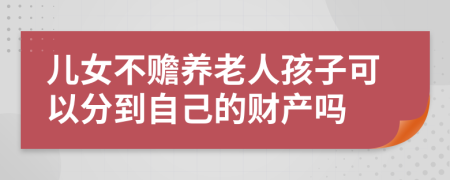 儿女不赡养老人孩子可以分到自己的财产吗