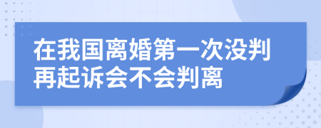 在我国离婚第一次没判再起诉会不会判离