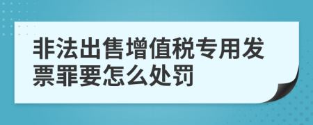 非法出售增值税专用发票罪要怎么处罚