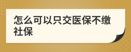 怎么可以只交医保不缴社保