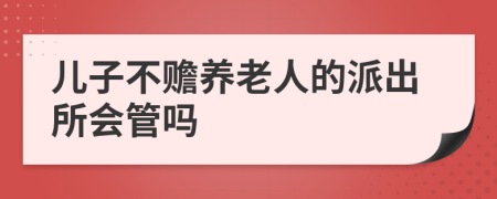 儿子不赡养老人的派出所会管吗