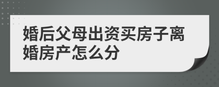 婚后父母出资买房子离婚房产怎么分